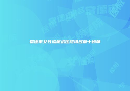常德市女性缩阴术医院排名前十榜单