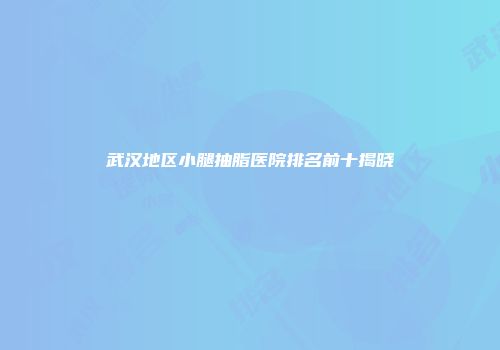 武汉地区小腿抽脂医院排名前十揭晓