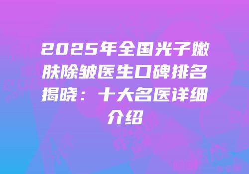 2025年全国光子嫩肤除皱医生口碑排名揭晓：十大名医详细介绍