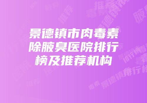 景德镇市肉毒素除腋臭医院排行榜及推荐机构