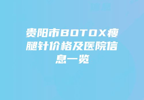 贵阳市BOTOX瘦腿针价格及医院信息一览