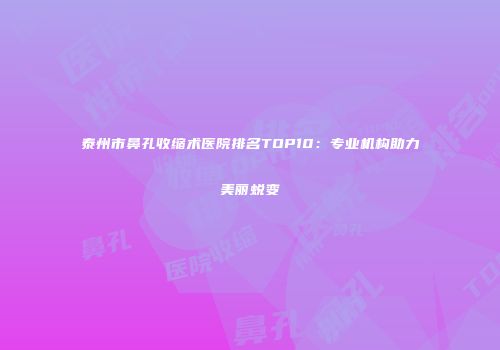 泰州市鼻孔收缩术医院排名TOP10：专业机构助力美丽蜕变