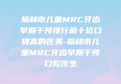 榆林市儿童MRC牙齿早期干预排行前十位口碑高的医美-榆林市儿童MRC牙齿早期干预口腔医生