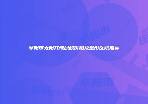 阜阳市太阳穴玻尿酸价格及整形医院推荐