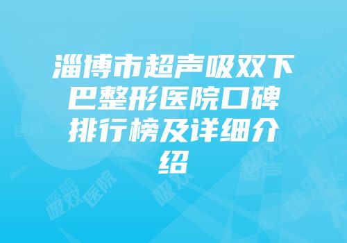 淄博市超声吸双下巴整形医院口碑排行榜及详细介绍