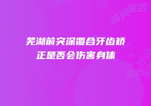 芜湖前突深覆合牙齿矫正是否会伤害身体
