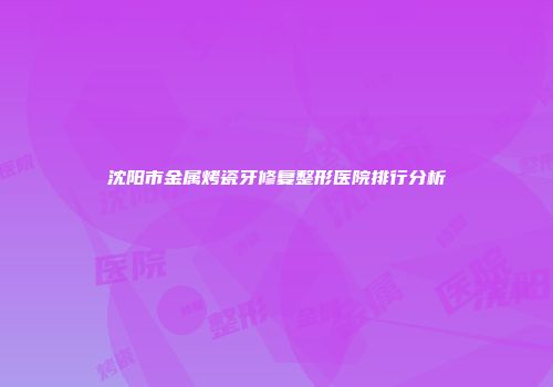 沈阳市金属烤瓷牙修复整形医院排行分析