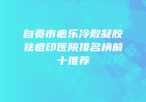 自贡市疤乐冷敷凝胶祛痘印医院排名榜前十推荐