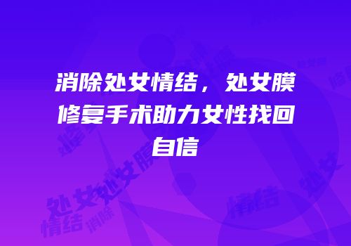 消除处女情结，处女膜修复手术助力女性找回自信