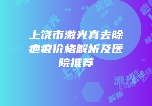 上饶市激光真去除疤痕价格解析及医院推荐