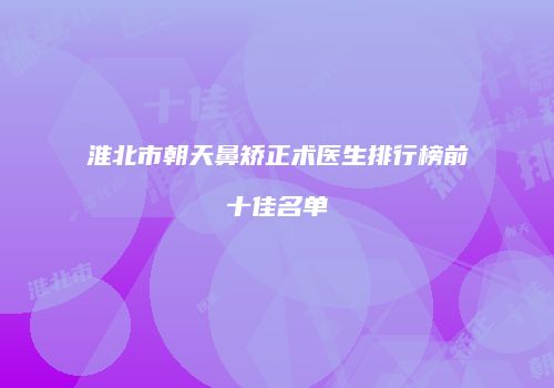 淮北市朝天鼻矫正术医生排行榜前十佳名单