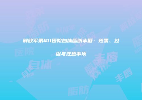 解放军第411医院自体脂肪丰唇：效果、过程与注意事项