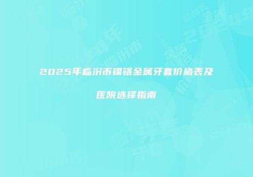 2025年临汾市镍铬金属牙套价格表及医院选择指南