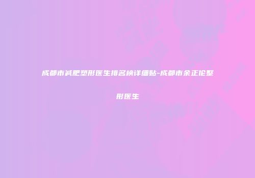 成都市减肥塑形医生排名榜详细贴-成都市余正伦整形医生