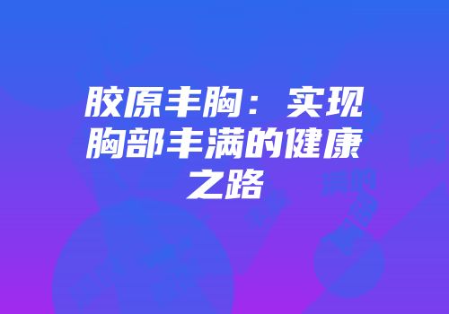 胶原丰胸：实现胸部丰满的健康之路