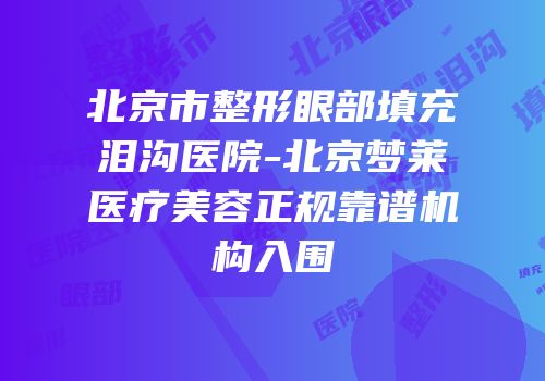 北京市整形眼部填充泪沟医院-北京梦莱医疗美容正规靠谱机构入围