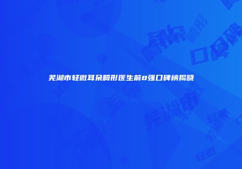 芜湖市轻微耳朵畸形医生前8强口碑榜揭晓