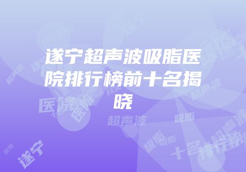 遂宁超声波吸脂医院排行榜前十名揭晓