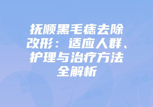 抚顺黑毛痣去除改形：适应人群、护理与治疗方法全解析