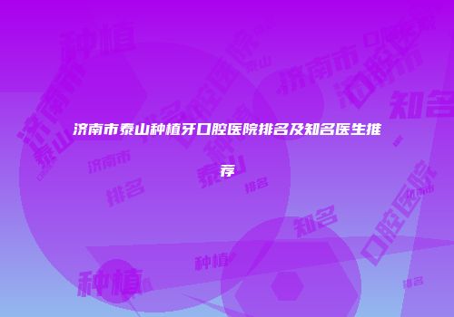 济南市泰山种植牙口腔医院排名及知名医生推荐