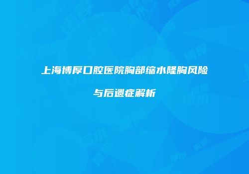 上海博厚口腔医院胸部缩水隆胸风险与后遗症解析