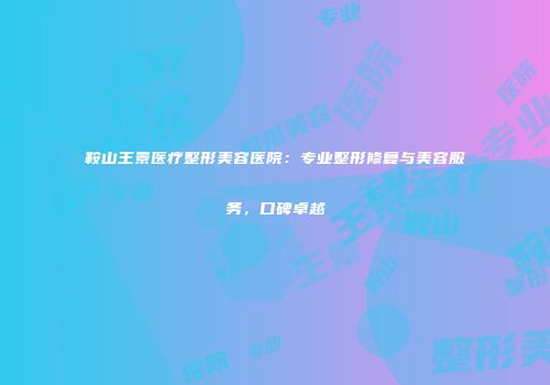 鞍山王景医疗整形美容医院：专业整形修复与美容服务，口碑卓越