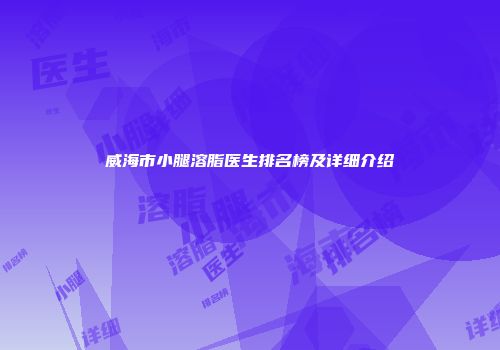 威海市小腿溶脂医生排名榜及详细介绍