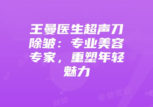 王曼医生超声刀除皱：专业美容专家，重塑年轻魅力