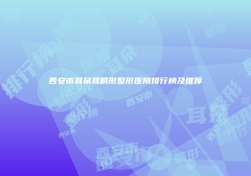 西安市耳朵耳畸形整形医院排行榜及推荐