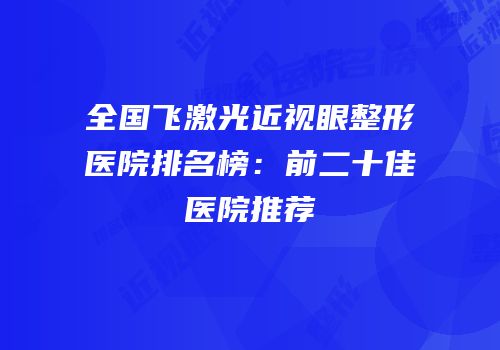 全国飞激光近视眼整形医院排名榜：前二十佳医院推荐