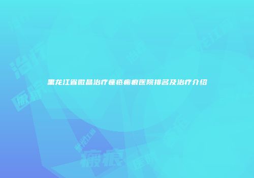 黑龙江省微晶治疗痤疮瘢痕医院排名及治疗介绍