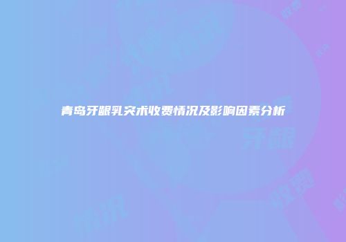 青岛牙龈乳突术收费情况及影响因素分析
