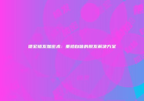 德宏植发加密术：重拾自信的脱发解决方案