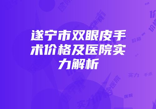 遂宁市双眼皮手术价格及医院实力解析