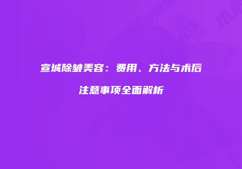 宣城除皱美容：费用、方法与术后注意事项全面解析