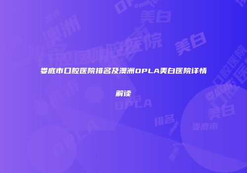 娄底市口腔医院排名及澳洲OPLA美白医院详情解读