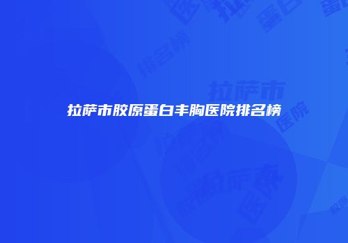 拉萨市胶原蛋白丰胸医院排名榜