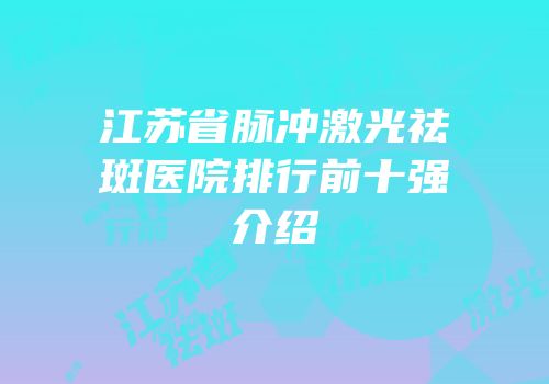 江苏省脉冲激光祛斑医院排行前十强介绍