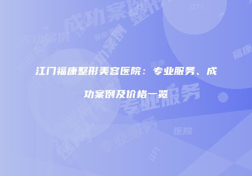 江门福康整形美容医院：专业服务、成功案例及价格一览