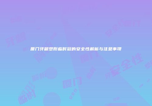 厦门牙龈塑形临时冠的安全性解析与注意事项