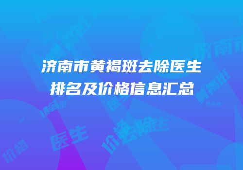济南市黄褐斑去除医生排名及价格信息汇总
