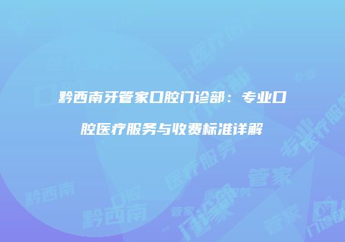 黔西南牙管家口腔门诊部：专业口腔医疗服务与收费标准详解