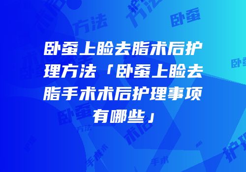 卧蚕上睑去脂术后护理方法「卧蚕上睑去脂手术术后护理事项有哪些」