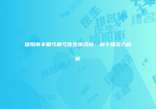 信阳市丰眉弓眉弓医生排名榜：前十强实力解析