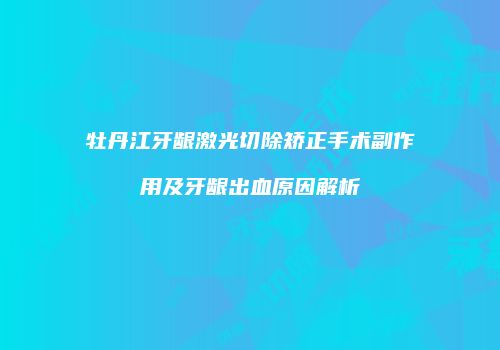 牡丹江牙龈激光切除矫正手术副作用及牙龈出血原因解析