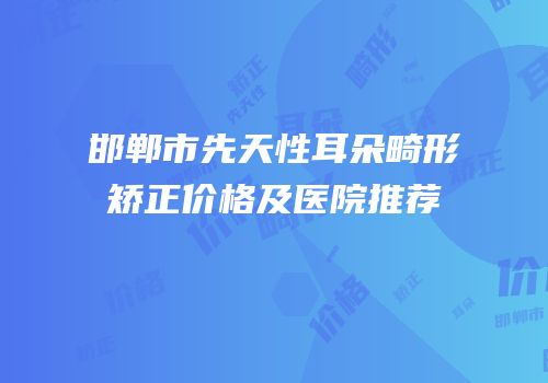 邯郸市先天性耳朵畸形矫正价格及医院推荐