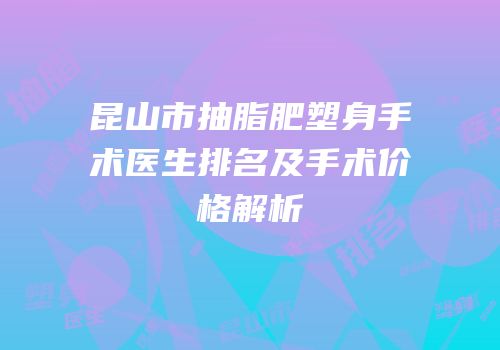 昆山市抽脂肥塑身手术医生排名及手术价格解析