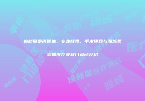 徐新星整形医生：专业背景、手术项目与源城美斯嘉医疗美容门诊部介绍