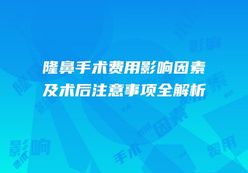 隆鼻手术费用影响因素及术后注意事项全解析
