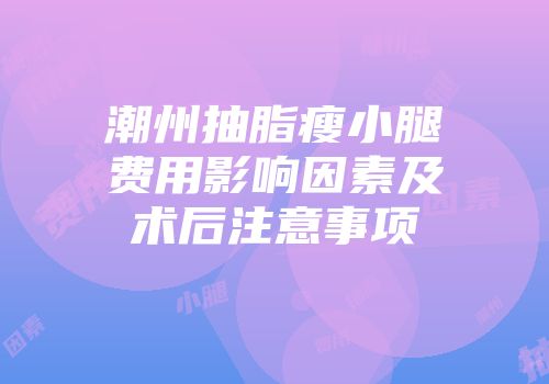 潮州抽脂瘦小腿费用影响因素及术后注意事项